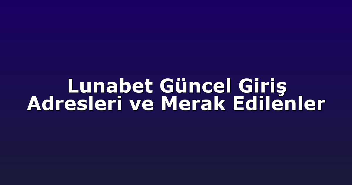 Lunabet Güncel Giriş Adresleri ve Merak Edilenler